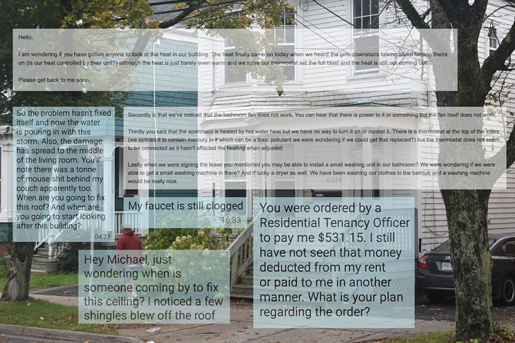 Numerous former tenants of Michael Lawen spoke with The Coast to share their experiences of having him as a landlord—and attested to unsafe living conditions, difficulties reaching Lawen when they voiced concerns and issues with receiving their security deposits.